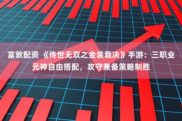 富敦配资 《传世无双之金装裁决》手游:三职业元神自由搭配,攻守兼备策略制胜