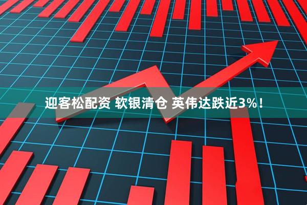 迎客松配资 软银清仓 英伟达跌近3%！