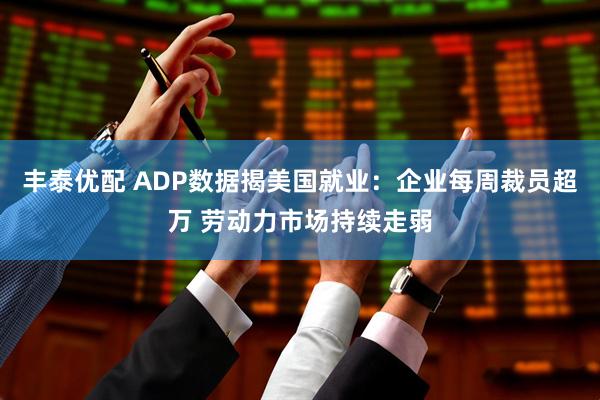 丰泰优配 ADP数据揭美国就业:企业每周裁员超万 劳动力市场持续走弱