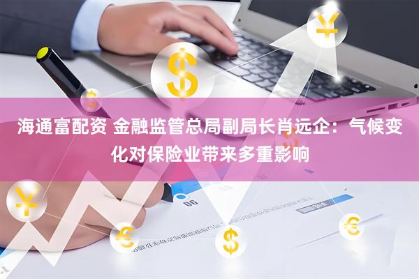 海通富配资 金融监管总局副局长肖远企:气候变化对保险业带来多重影响