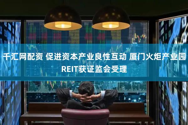 千汇网配资 促进资本产业良性互动 厦门火炬产业园REIT获证监会受理