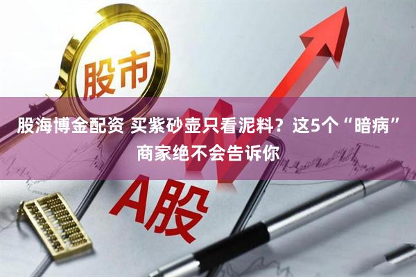 股海博金配资 买紫砂壶只看泥料？这5个“暗病”商家绝不会告诉你