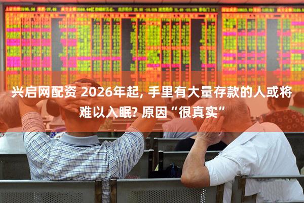 兴启网配资 2026年起, 手里有大量存款的人或将难以入眠? 原因“很真实”