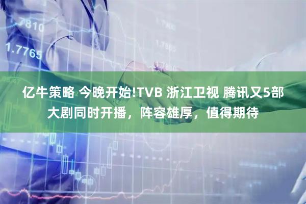 亿牛策略 今晚开始!TVB 浙江卫视 腾讯又5部大剧同时开播，阵容雄厚，值得期待